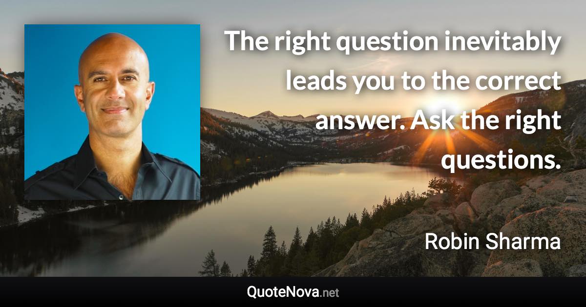 The right question inevitably leads you to the correct answer. Ask the right questions. - Robin Sharma quote