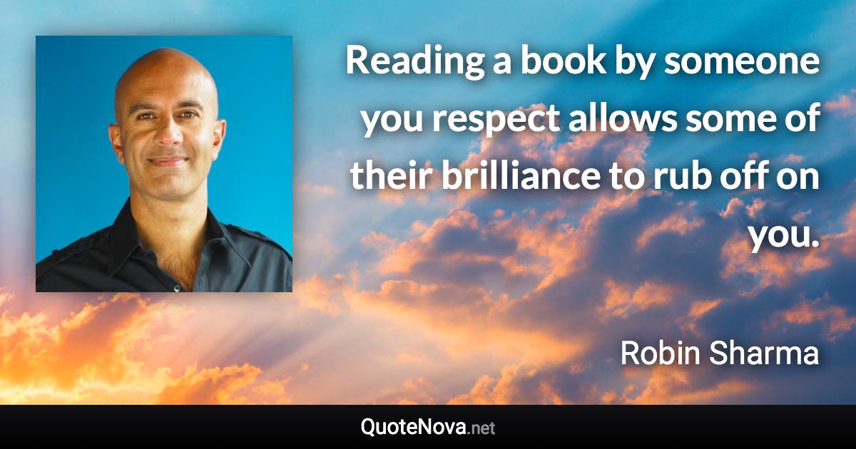 Reading a book by someone you respect allows some of their brilliance to rub off on you. - Robin Sharma quote