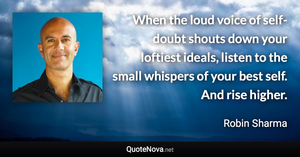 When the loud voice of self-doubt shouts down your loftiest ideals, listen to the small whispers of your best self. And rise higher. - Robin Sharma quote