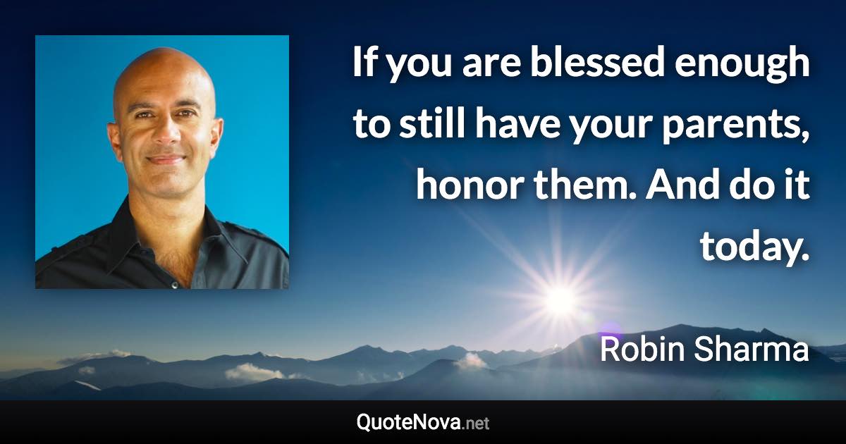 If you are blessed enough to still have your parents, honor them. And do it today. - Robin Sharma quote