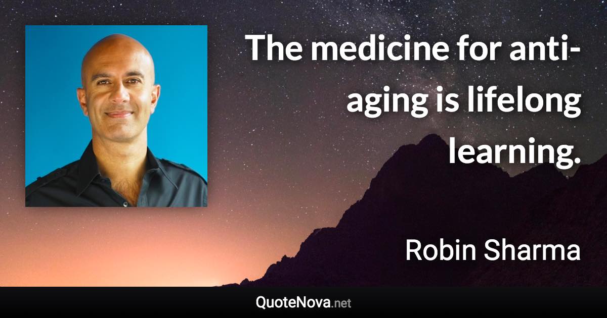 The medicine for anti-aging is lifelong learning. - Robin Sharma quote