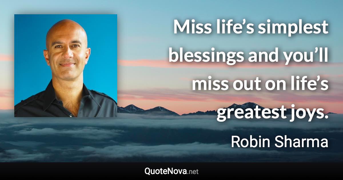 Miss life’s simplest blessings and you’ll miss out on life’s greatest joys. - Robin Sharma quote