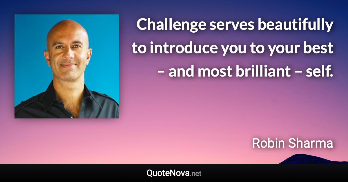 Challenge serves beautifully to introduce you to your best – and most brilliant – self. - Robin Sharma quote