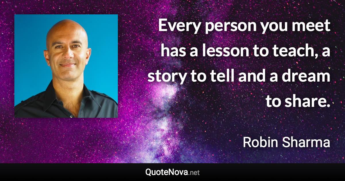 Every person you meet has a lesson to teach, a story to tell and a dream to share. - Robin Sharma quote