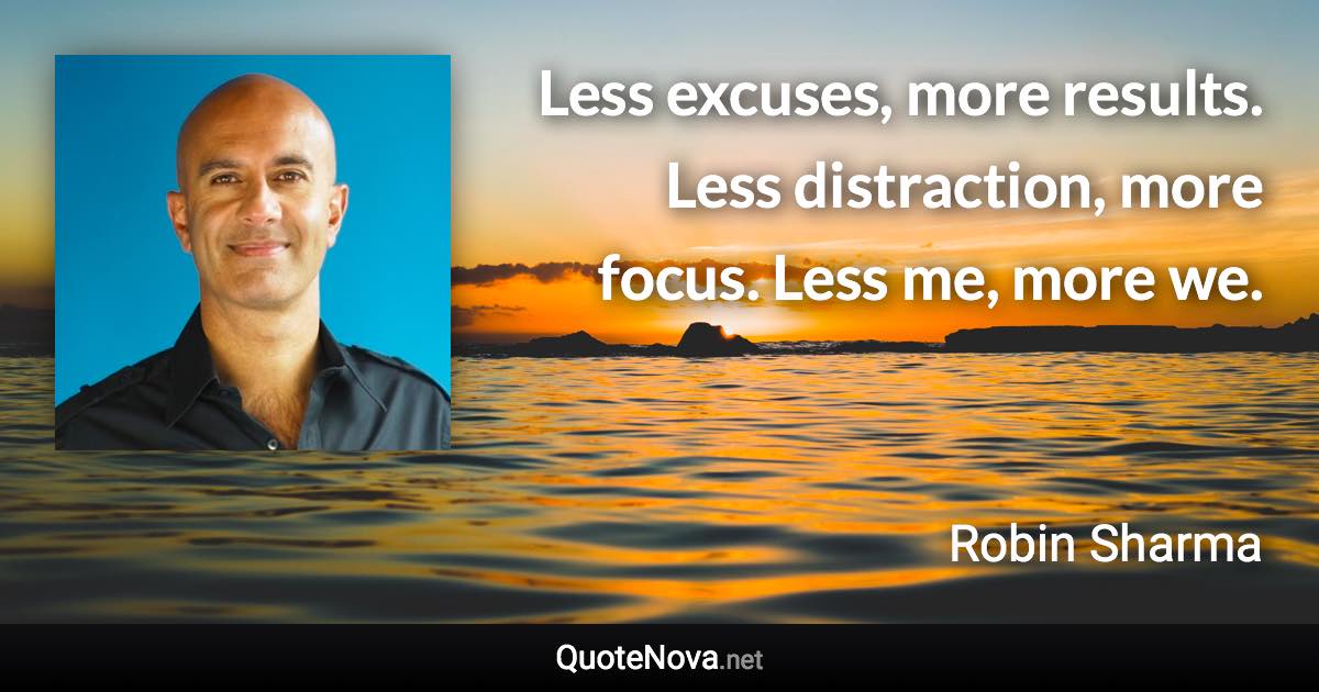 Less excuses, more results. Less distraction, more focus. Less me, more we. - Robin Sharma quote