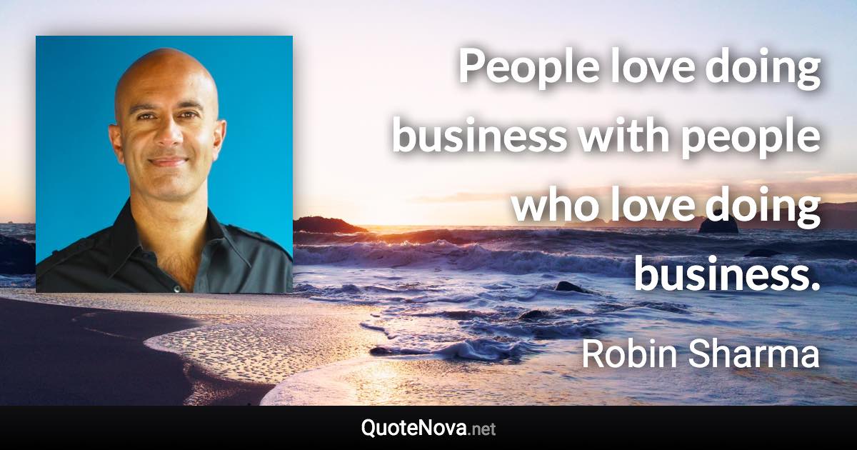 People love doing business with people who love doing business. - Robin Sharma quote