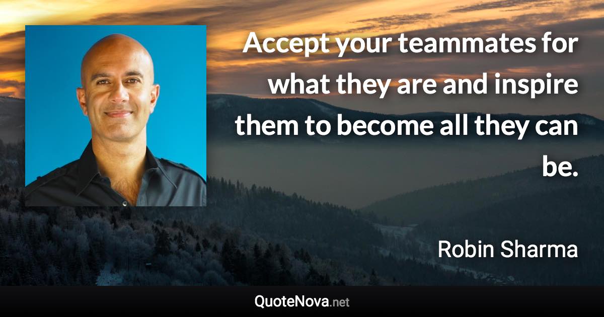 Accept your teammates for what they are and inspire them to become all they can be. - Robin Sharma quote