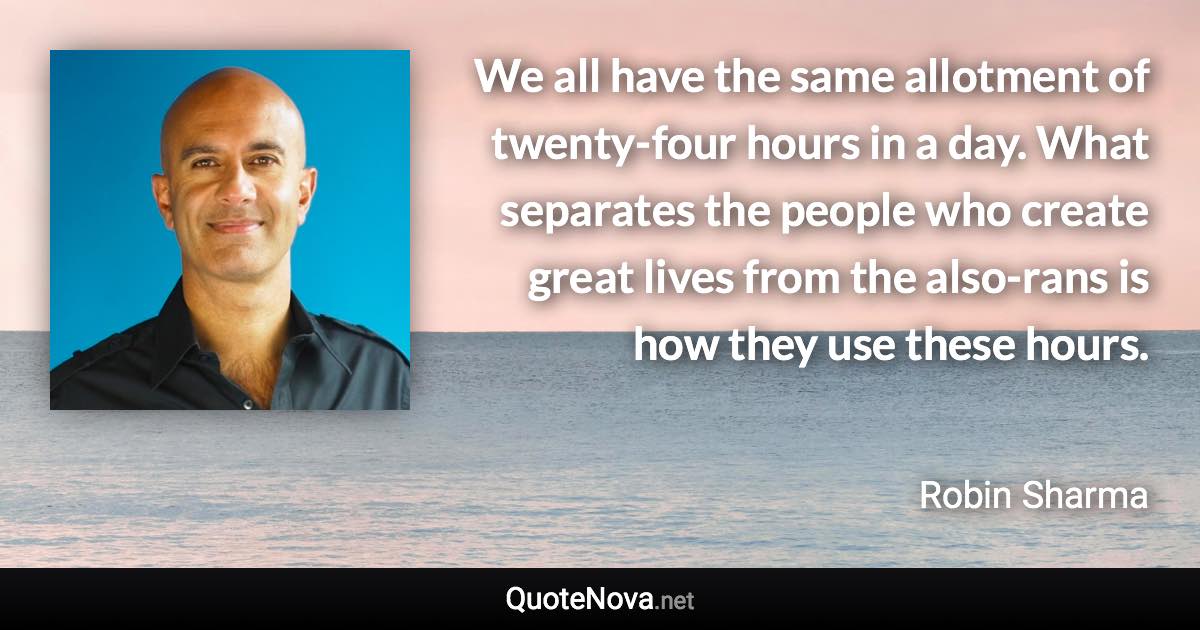 We all have the same allotment of twenty-four hours in a day. What separates the people who create great lives from the also-rans is how they use these hours. - Robin Sharma quote