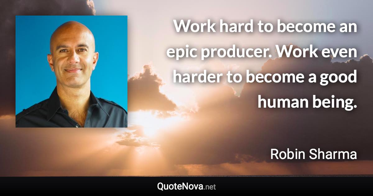 Work hard to become an epic producer. Work even harder to become a good human being. - Robin Sharma quote
