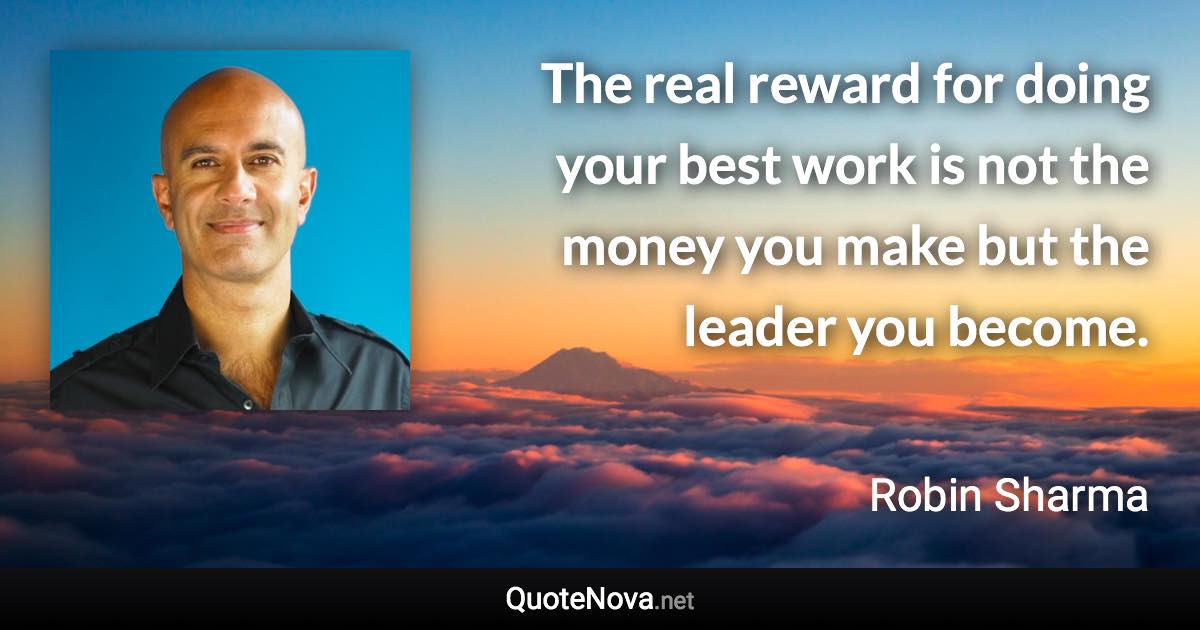 The real reward for doing your best work is not the money you make but the leader you become. - Robin Sharma quote