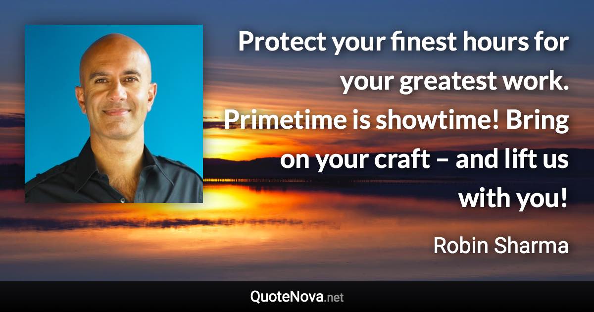 Protect your finest hours for your greatest work. Primetime is showtime! Bring on your craft – and lift us with you! - Robin Sharma quote