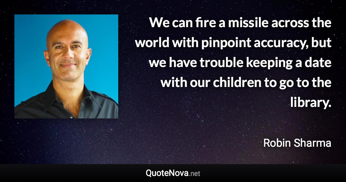 We can fire a missile across the world with pinpoint accuracy, but we have trouble keeping a date with our children to go to the library. - Robin Sharma quote