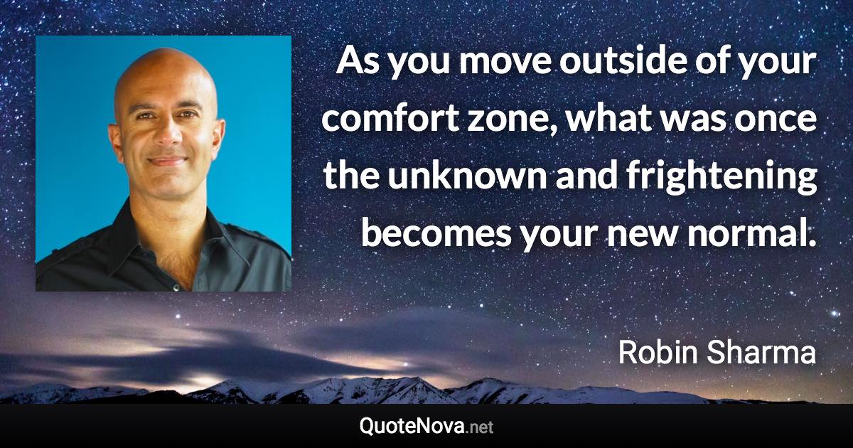 As you move outside of your comfort zone, what was once the unknown and frightening becomes your new normal. - Robin Sharma quote