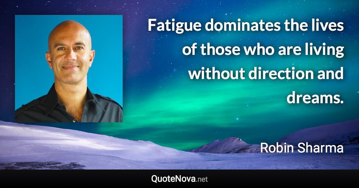 Fatigue dominates the lives of those who are living without direction and dreams. - Robin Sharma quote