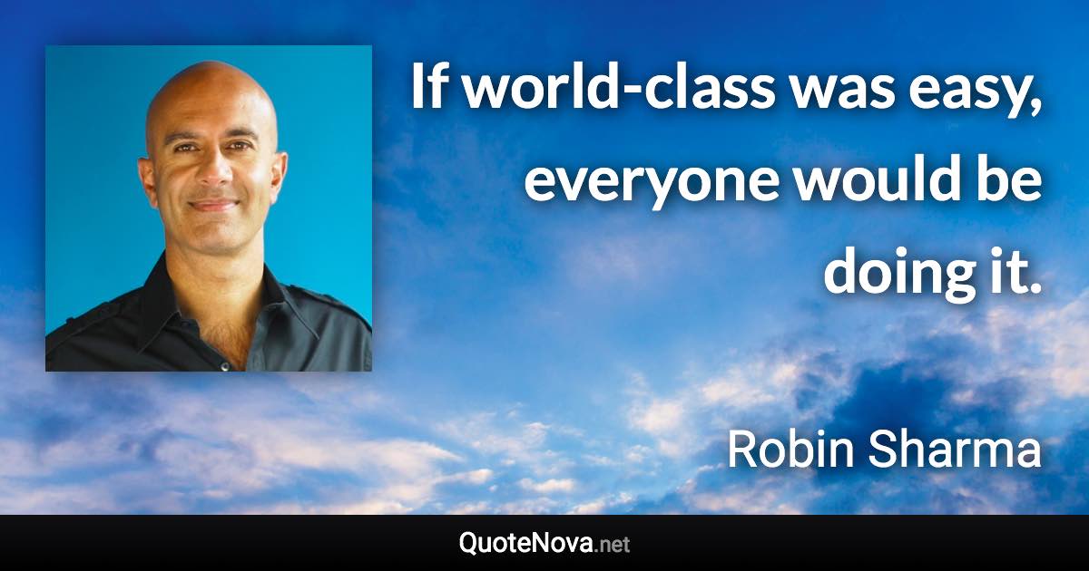 If world-class was easy, everyone would be doing it. - Robin Sharma quote