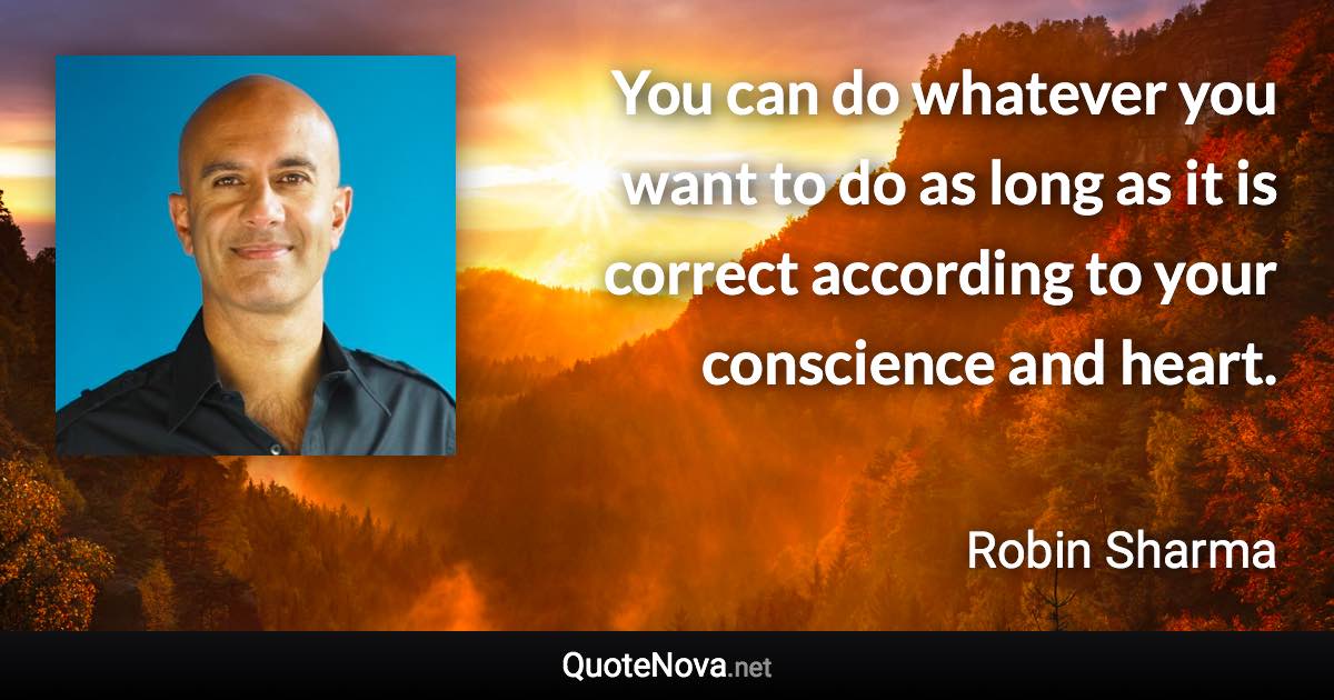 You can do whatever you want to do as long as it is correct according to your conscience and heart. - Robin Sharma quote
