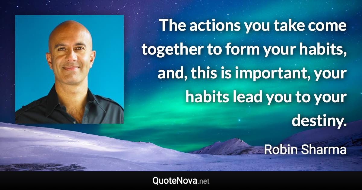 The actions you take come together to form your habits, and, this is important, your habits lead you to your destiny. - Robin Sharma quote