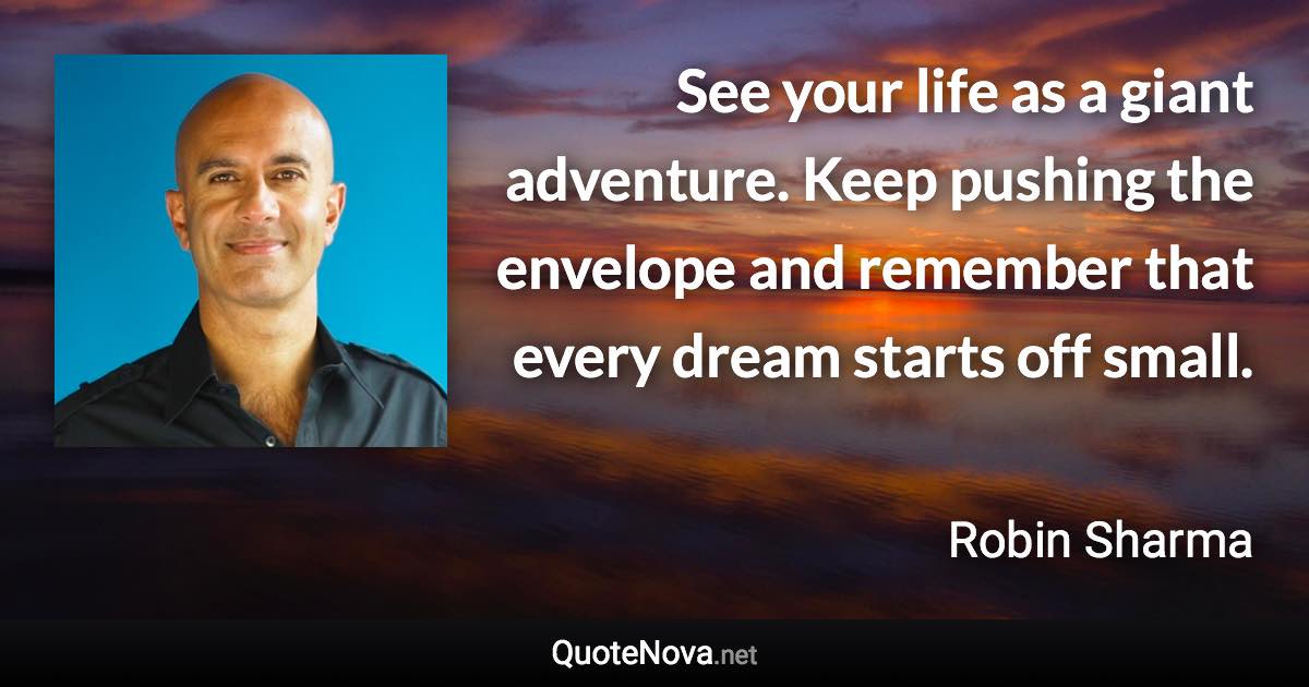 See your life as a giant adventure. Keep pushing the envelope and remember that every dream starts off small. - Robin Sharma quote