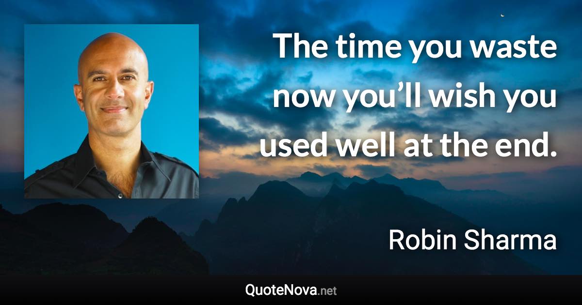 The time you waste now you’ll wish you used well at the end. - Robin Sharma quote