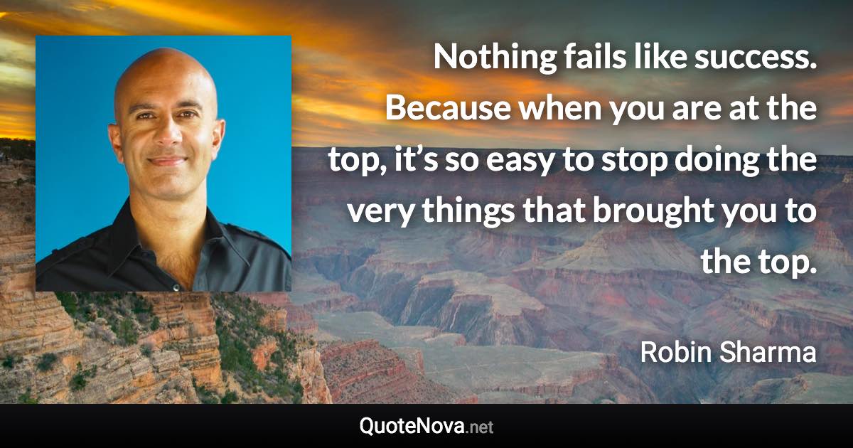 Nothing fails like success. Because when you are at the top, it’s so easy to stop doing the very things that brought you to the top. - Robin Sharma quote