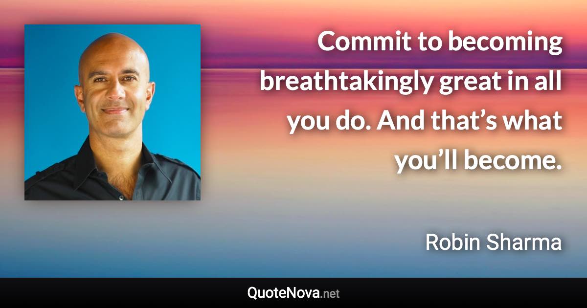 Commit to becoming breathtakingly great in all you do. And that’s what you’ll become. - Robin Sharma quote