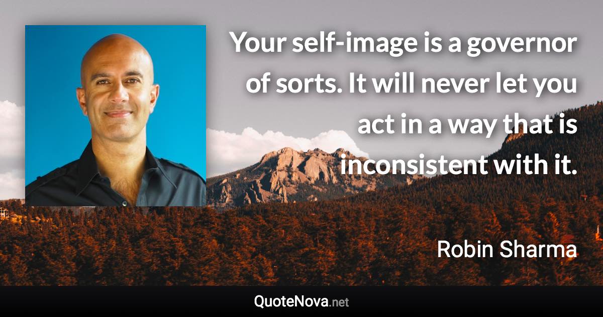 Your self-image is a governor of sorts. It will never let you act in a way that is inconsistent with it. - Robin Sharma quote