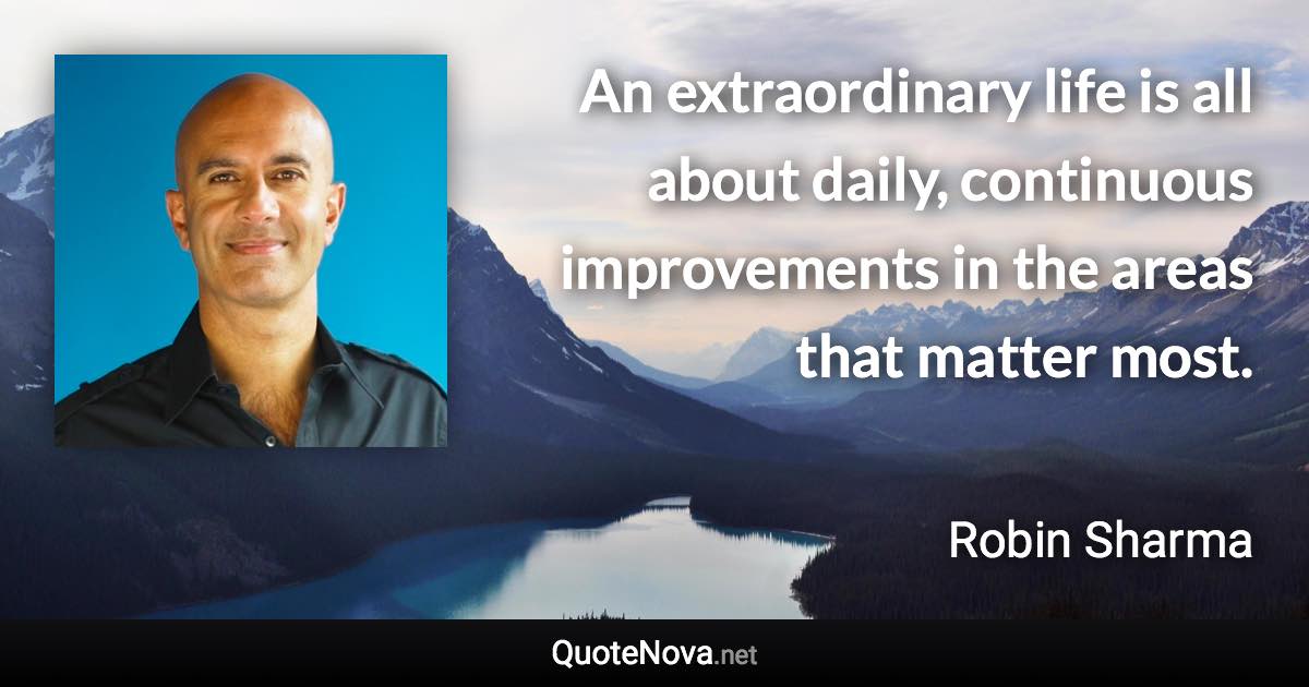 An extraordinary life is all about daily, continuous improvements in the areas that matter most. - Robin Sharma quote
