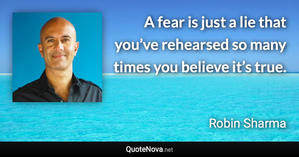 A fear is just a lie that you’ve rehearsed so many times you believe it’s true. - Robin Sharma quote