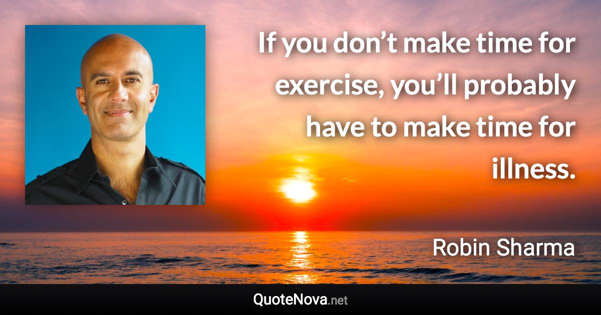 If you don’t make time for exercise, you’ll probably have to make time for illness. - Robin Sharma quote