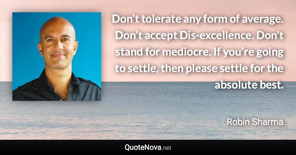 Don’t tolerate any form of average. Don’t accept Dis-excellence. Don’t stand for mediocre. If you’re going to settle, then please settle for the absolute best. - Robin Sharma quote