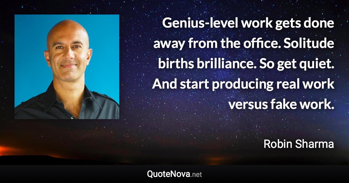 Genius-level work gets done away from the office. Solitude births brilliance. So get quiet. And start producing real work versus fake work. - Robin Sharma quote