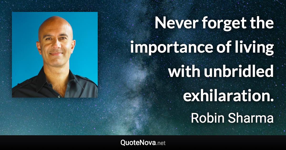 Never forget the importance of living with unbridled exhilaration. - Robin Sharma quote