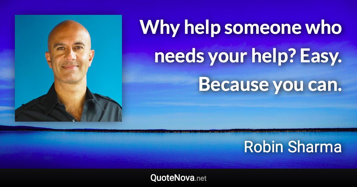 Why help someone who needs your help? Easy. Because you can. - Robin Sharma quote