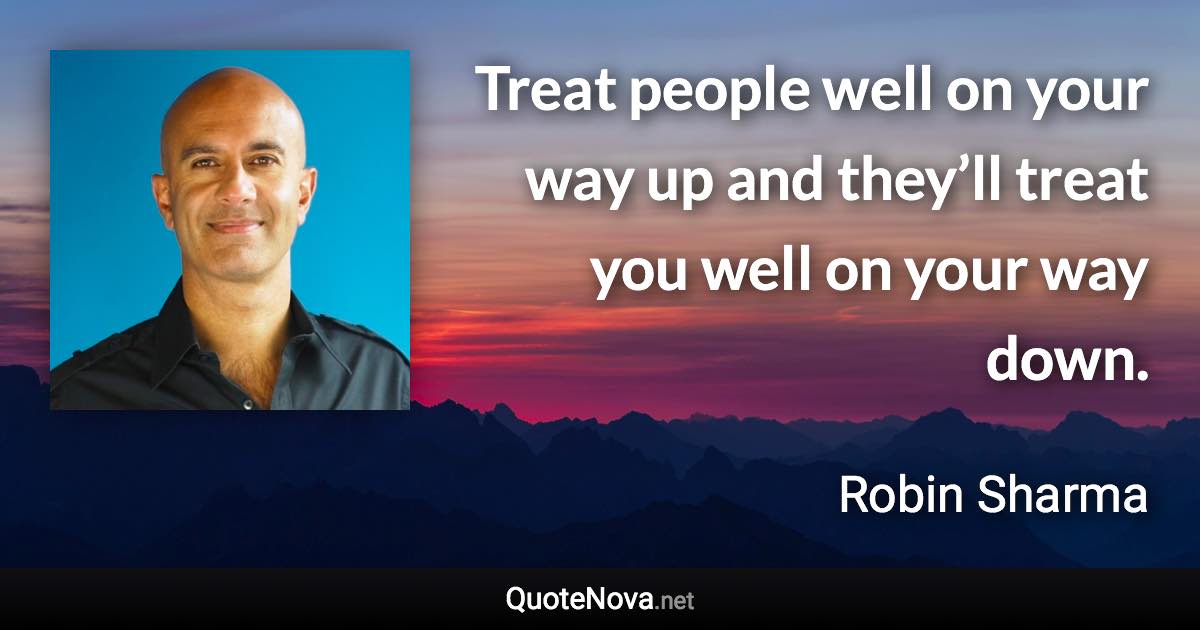 Treat people well on your way up and they’ll treat you well on your way down. - Robin Sharma quote