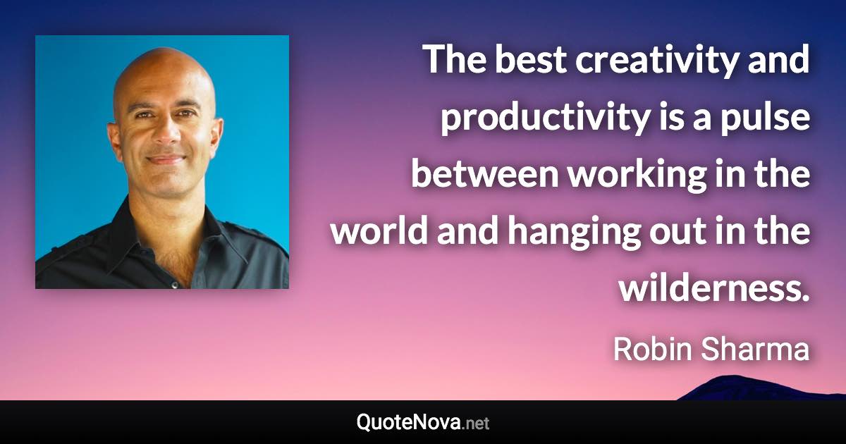The best creativity and productivity is a pulse between working in the world and hanging out in the wilderness. - Robin Sharma quote