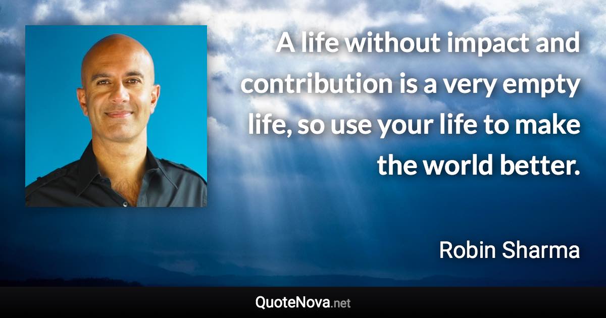 A life without impact and contribution is a very empty life, so use your life to make the world better. - Robin Sharma quote