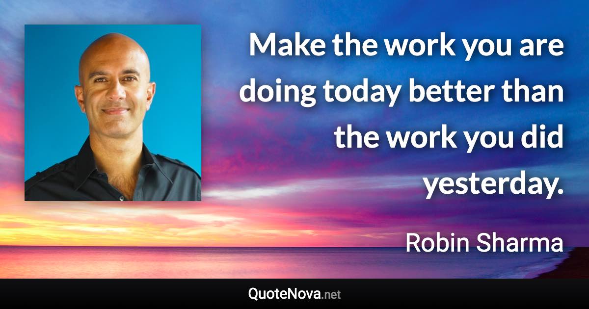 Make the work you are doing today better than the work you did yesterday. - Robin Sharma quote