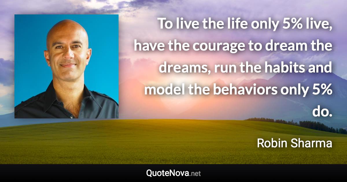 To live the life only 5% live, have the courage to dream the dreams, run the habits and model the behaviors only 5% do. - Robin Sharma quote