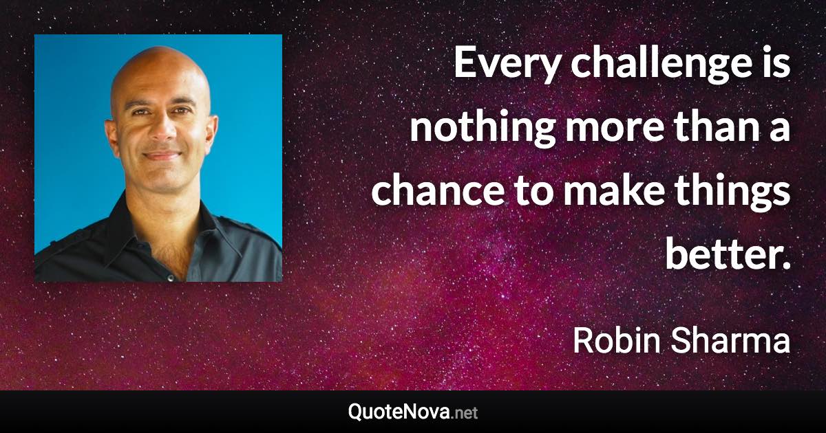 Every challenge is nothing more than a chance to make things better. - Robin Sharma quote