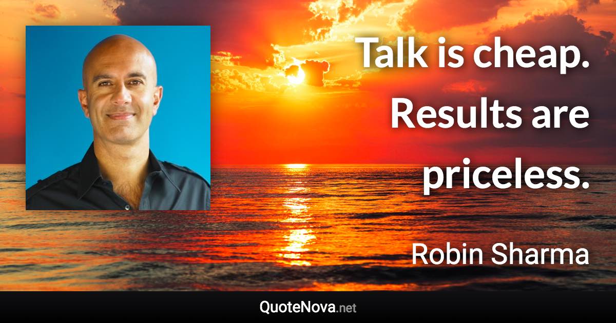 Talk is cheap. Results are priceless. - Robin Sharma quote