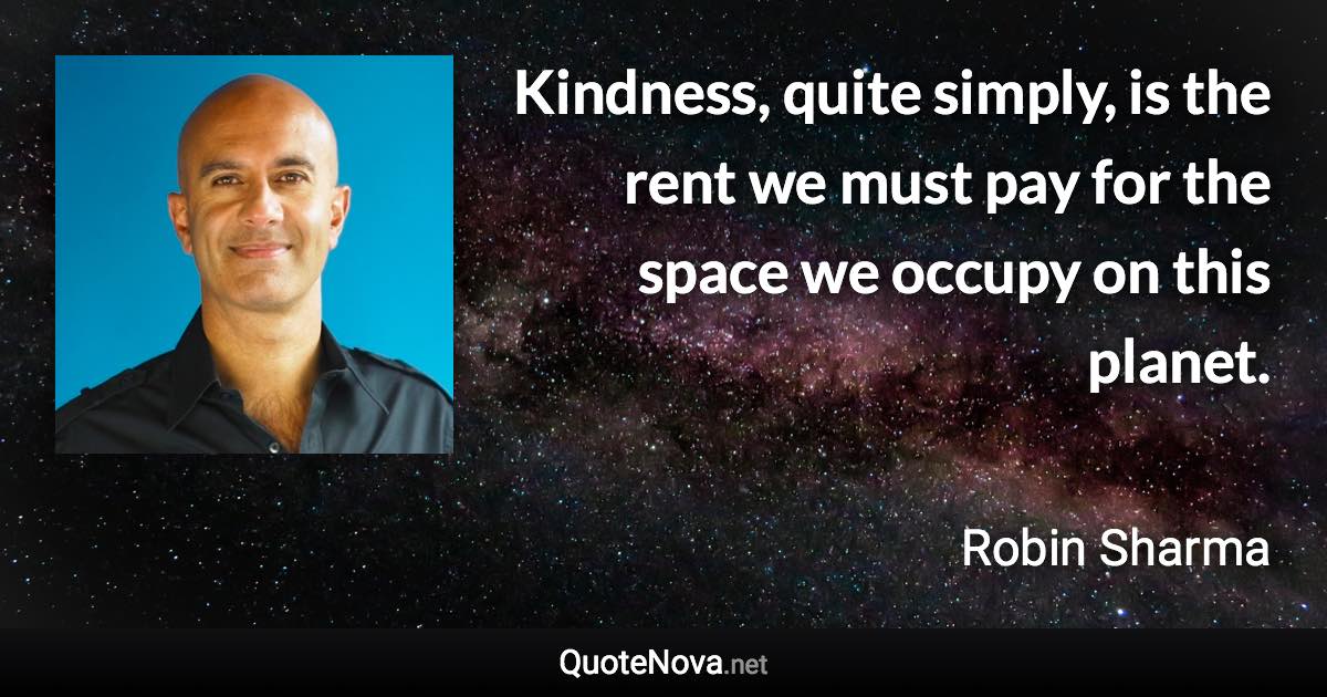 Kindness, quite simply, is the rent we must pay for the space we occupy on this planet. - Robin Sharma quote