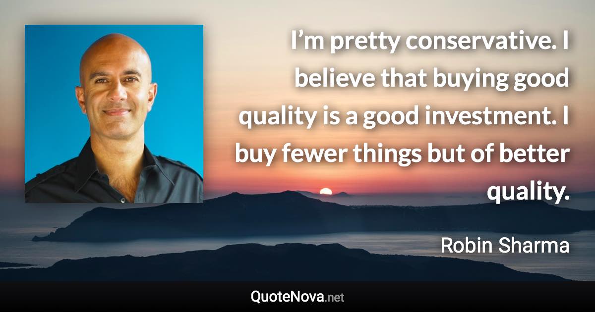 I’m pretty conservative. I believe that buying good quality is a good investment. I buy fewer things but of better quality. - Robin Sharma quote