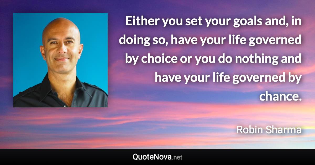 Either you set your goals and, in doing so, have your life governed by choice or you do nothing and have your life governed by chance. - Robin Sharma quote