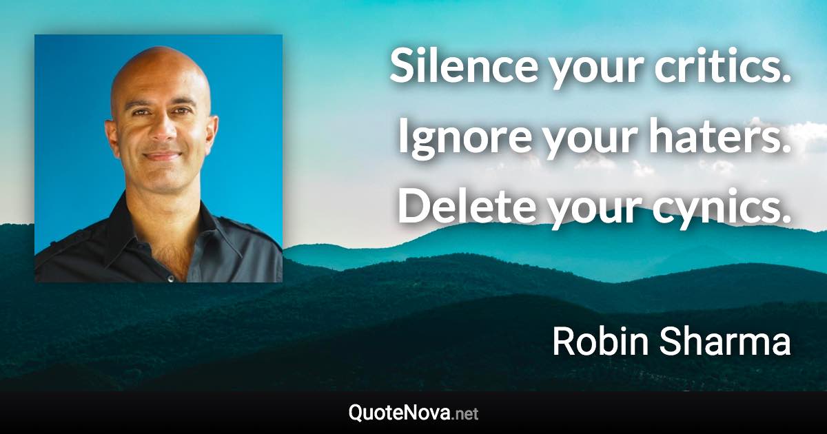 Silence your critics. Ignore your haters. Delete your cynics. - Robin Sharma quote