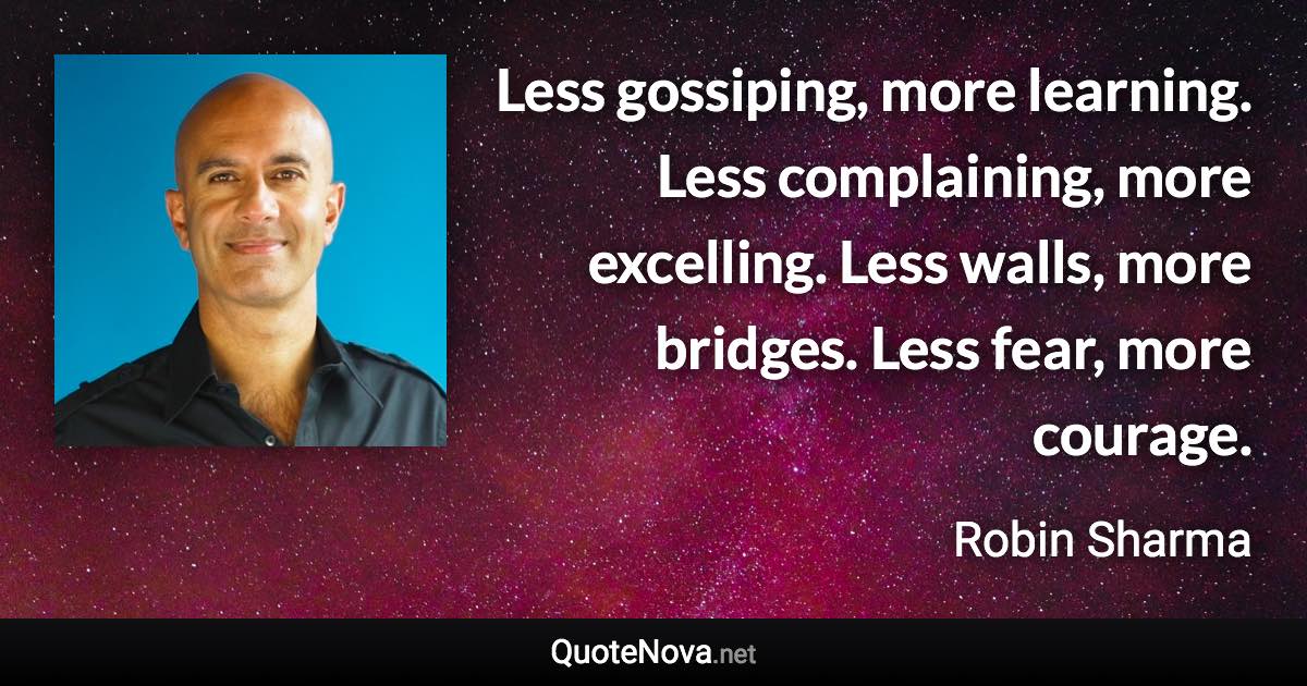 Less gossiping, more learning. Less complaining, more excelling. Less walls, more bridges. Less fear, more courage. - Robin Sharma quote