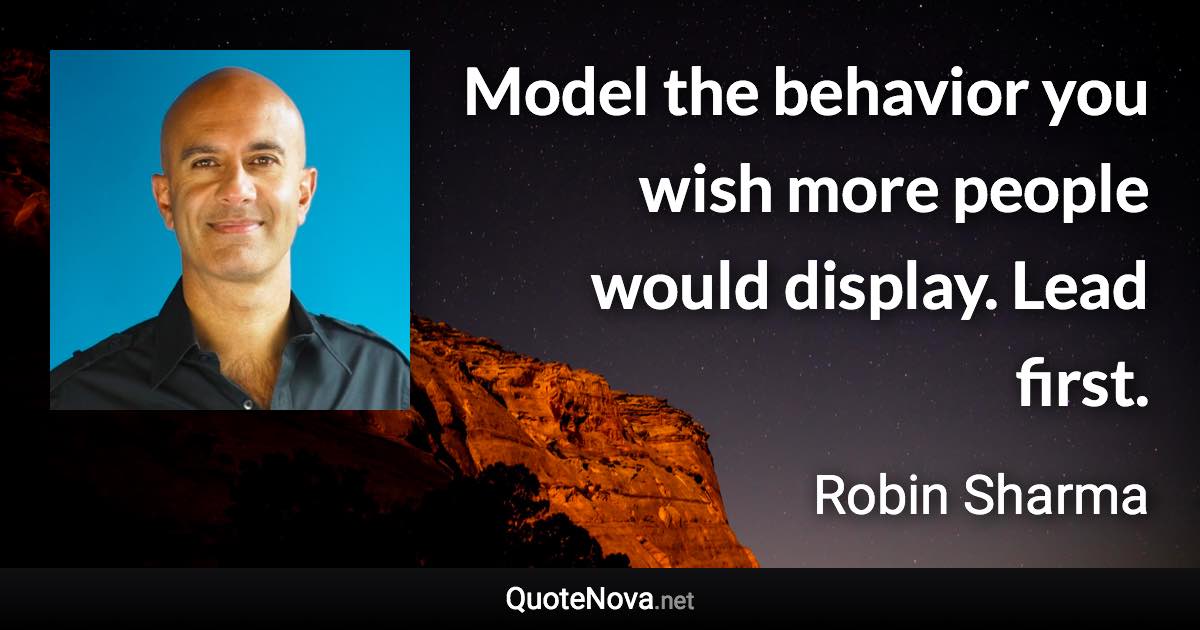 Model the behavior you wish more people would display. Lead first. - Robin Sharma quote