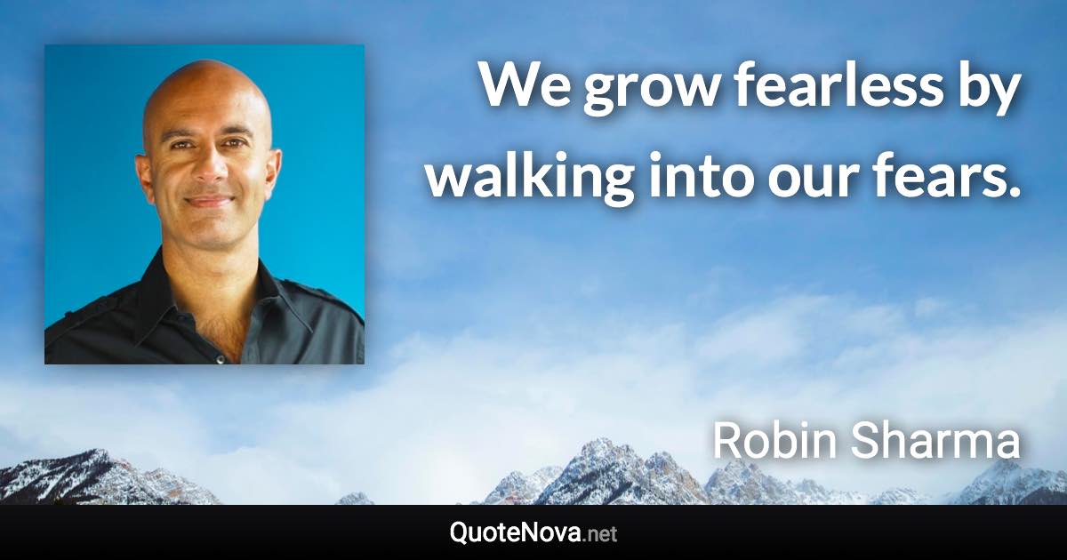 We grow fearless by walking into our fears. - Robin Sharma quote