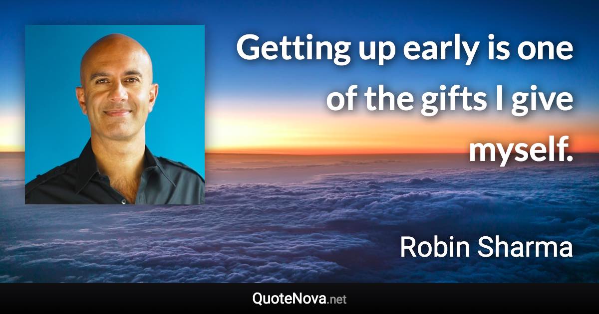 Getting up early is one of the gifts I give myself. - Robin Sharma quote