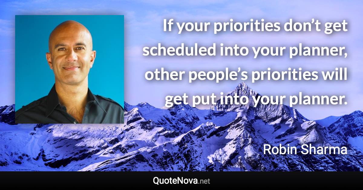 If your priorities don’t get scheduled into your planner, other people’s priorities will get put into your planner. - Robin Sharma quote