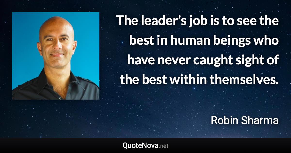 The leader’s job is to see the best in human beings who have never caught sight of the best within themselves. - Robin Sharma quote